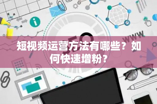 短视频运营方法有哪些？如何快速增粉？