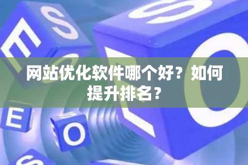 网站优化软件哪个好？如何提升排名？