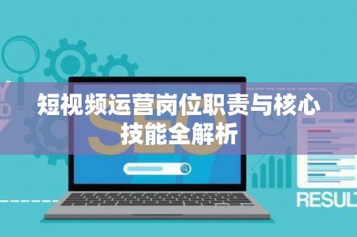短视频运营岗位职责与核心技能全解析