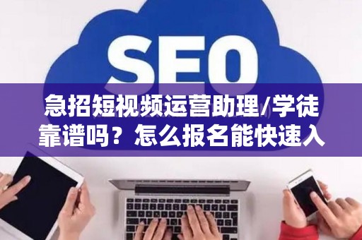 急招短视频运营助理/学徒靠谱吗？怎么报名能快速入职？