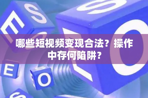 哪些短视频变现合法？操作中存何陷阱？