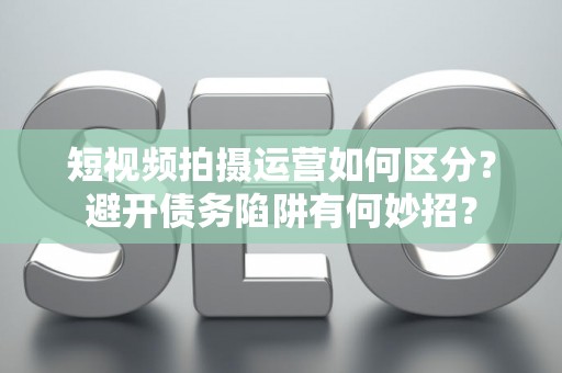 短视频拍摄运营如何区分？避开债务陷阱有何妙招？