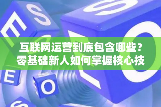 互联网运营到底包含哪些？零基础新人如何掌握核心技巧？