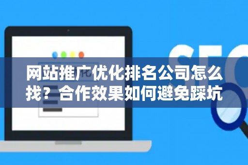 网站推广优化排名公司怎么找？合作效果如何避免踩坑？