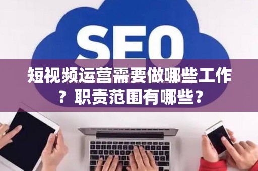 短视频运营需要做哪些工作？职责范围有哪些？
