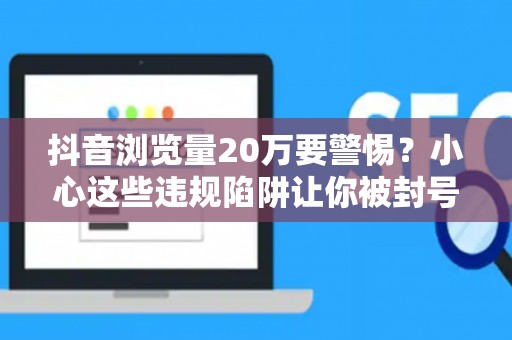 抖音浏览量20万要警惕？小心这些违规陷阱让你被封号